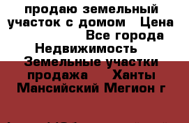 продаю земельный участок с домом › Цена ­ 1 500 000 - Все города Недвижимость » Земельные участки продажа   . Ханты-Мансийский,Мегион г.